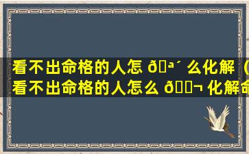 看不出命格的人怎 🪴 么化解（看不出命格的人怎么 🐬 化解命运）